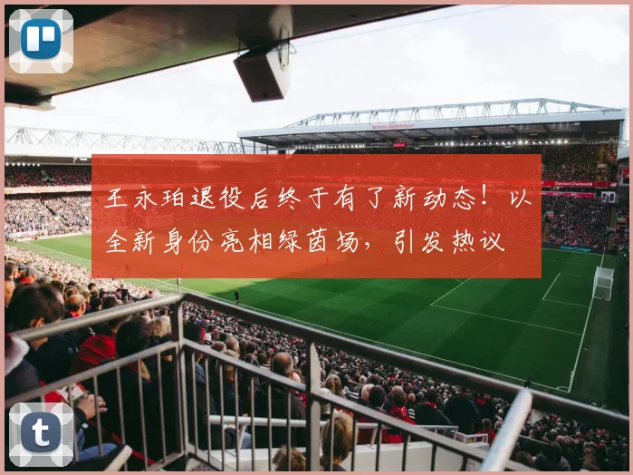 王永珀退役后终于有了新动态!以全新身份亮相绿茵场,引发热议