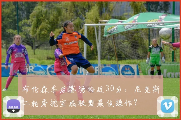布伦森季后赛场均近30分，尼克斯二轮秀挖宝成联盟最佳操作？