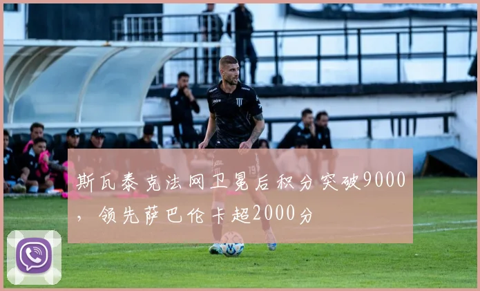 斯瓦泰克法网卫冕后积分突破9000，领先萨巴伦卡超2000分
