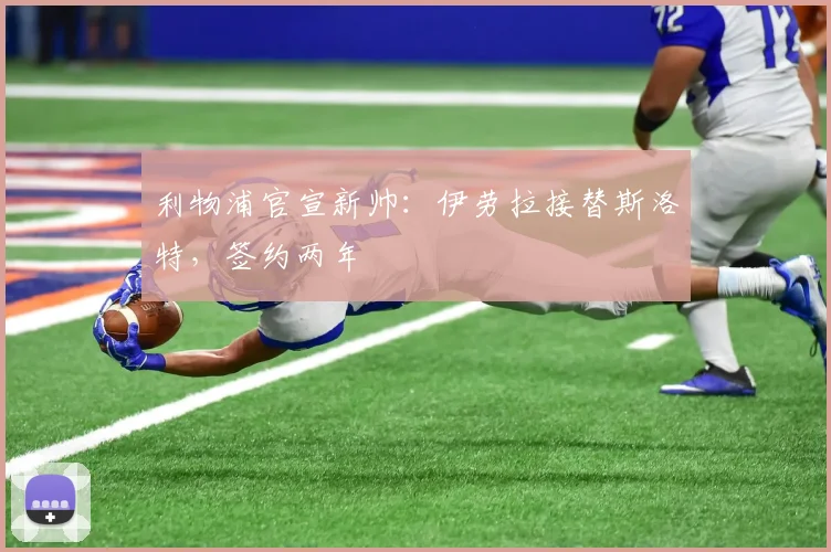 利物浦官宣新帅：伊劳拉接替斯洛特，签约两年