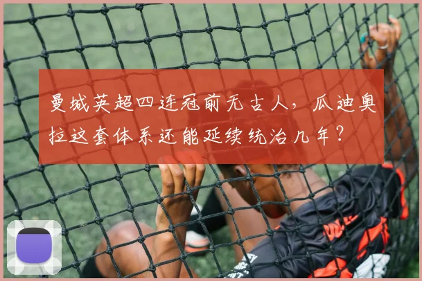 曼城英超四连冠前无古人，瓜迪奥拉这套体系还能延续统治几年？